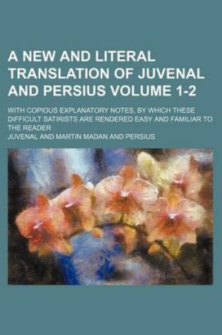 Cover of A New and Literal Translation of Juvenal and Persius Volume 1-2; With Copious Explanatory Notes, by Which These Difficult Satirists Are Rendered Easy and Familiar to the Reader