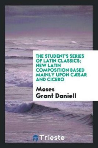 Cover of The Student's Series of Latin Classics; New Latin Composition Based Mainly Upon Caesar and Cicero