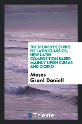 Book cover for The Student's Series of Latin Classics; New Latin Composition Based Mainly Upon Caesar and Cicero