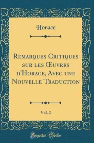 Cover of Remarques Critiques Sur Les Oeuvres d'Horace, Avec Une Nouvelle Traduction, Vol. 2 (Classic Reprint)