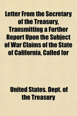 Cover of Letter from the Secretary of the Treasury, Transmitting a Further Report Upon the Subject of War Claims of the State of California, Called for