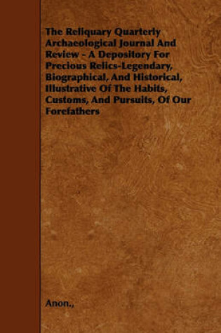 Cover of The Reliquary Quarterly Archaeological Journal And Review - A Depository For Precious Relics-Legendary, Biographical, And Historical, Illustrative Of The Habits, Customs, And Pursuits, Of Our Forefathers