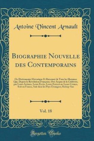 Cover of Biographie Nouvelle des Contemporains, Vol. 18: Ou Dictionnaire Historique Et Raisonné de Tous les Hommes Qui, Depuis la Révolution Française, Ont Acquis de la Célébrité, par Leurs Actions, Leurs Écrits, Leurs Erreurs ou Leurs Crimes, Soit en France, Soit