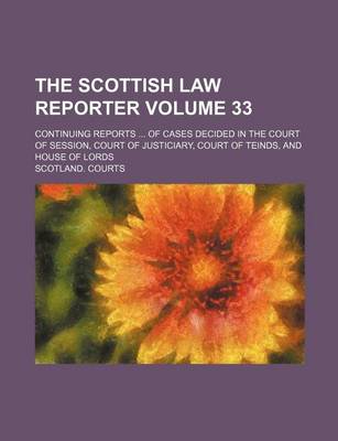 Book cover for The Scottish Law Reporter Volume 33; Continuing Reports ... of Cases Decided in the Court of Session, Court of Justiciary, Court of Teinds, and House of Lords