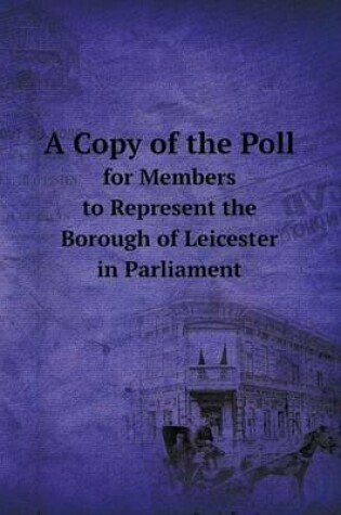 Cover of A Copy of the Poll for Members to Represent the Borough of Leicester in Parliament
