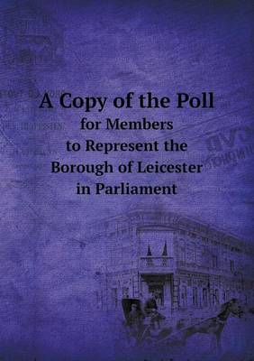 Book cover for A Copy of the Poll for Members to Represent the Borough of Leicester in Parliament