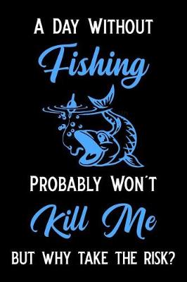 Book cover for A Day Without Fishing Probably Won't Kill Me But Why Take the Risk