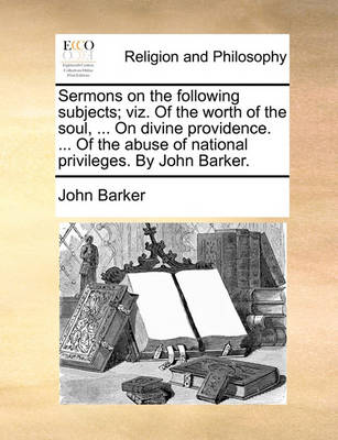 Book cover for Sermons on the Following Subjects; Viz. of the Worth of the Soul, ... on Divine Providence. ... of the Abuse of National Privileges. by John Barker.