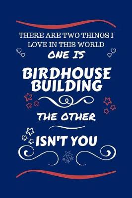 Book cover for There Are Two Things I Love In This World One Is Birdhouse Building The Other Isn't You