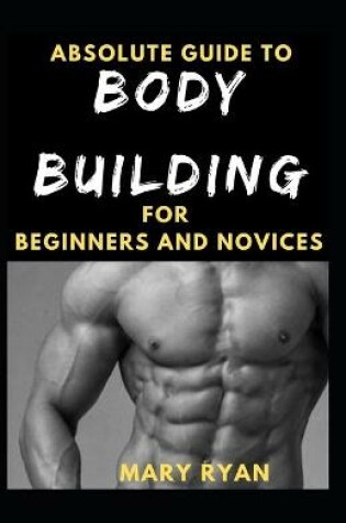 Cover of Absolute Guide To Body Building For Beginners And Novices