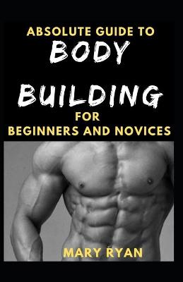 Book cover for Absolute Guide To Body Building For Beginners And Novices