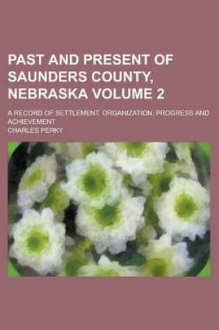 Cover of Past and Present of Saunders County, Nebraska; A Record of Settlement, Organization, Progress and Achievement Volume 2