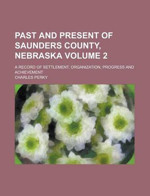 Book cover for Past and Present of Saunders County, Nebraska; A Record of Settlement, Organization, Progress and Achievement Volume 2