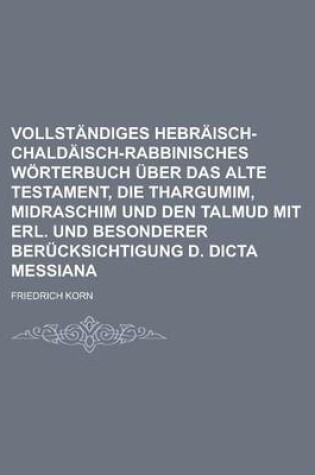 Cover of Vollstandiges Hebraisch-Chaldaisch-Rabbinisches Worterbuch Uber Das Alte Testament, Die Thargumim, Midraschim Und Den Talmud Mit Erl. Und Besonderer Berucksichtigung D. Dicta Messiana