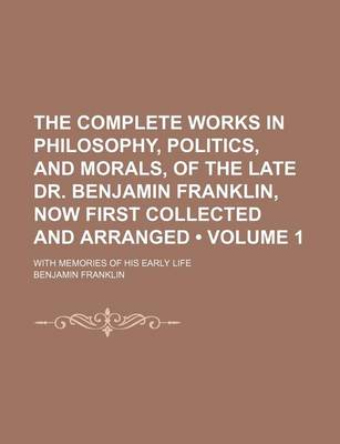 Book cover for The Complete Works in Philosophy, Politics, and Morals, of the Late Dr. Benjamin Franklin, Now First Collected and Arranged (Volume 1); With Memories of His Early Life