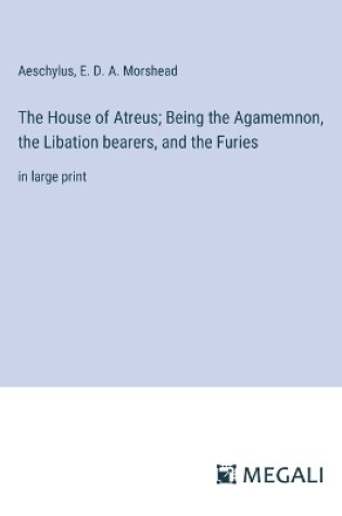Cover of The House of Atreus; Being the Agamemnon, the Libation bearers, and the Furies