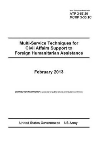 Cover of Army Techniques Publication ATP 3-57.20 Multi-Service Techniques for Civil Affairs Support to Foreign Humanitarian Assistance February 2013