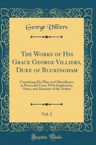 Cover of The Works of His Grace George Villiers, Duke of Buckingham, Vol. 2: Containing His Plays and Miscellanies in Prose and Verse, With Explanatory Notes, and Memoirs of the Author (Classic Reprint)