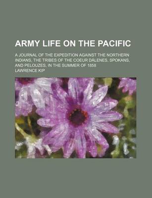 Book cover for Army Life on the Pacific; A Journal of the Expedition Against the Northern Indians, the Tribes of the Coeur Dalenes, Spokans, and Pelouzes, in the Summer of 1858