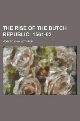 Cover of The Rise of the Dutch Republic; 1561-62