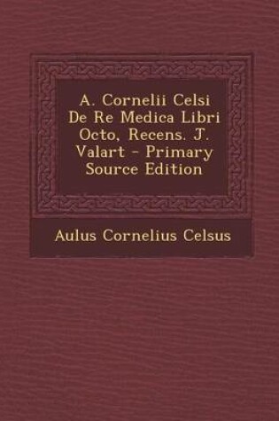 Cover of A. Cornelii Celsi de Re Medica Libri Octo, Recens. J. Valart - Primary Source Edition