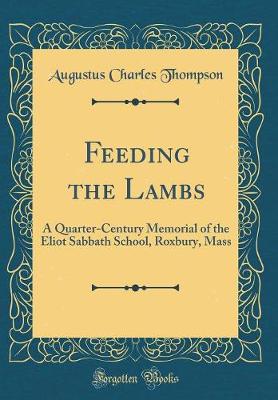 Book cover for Feeding the Lambs: A Quarter-Century Memorial of the Eliot Sabbath School, Roxbury, Mass (Classic Reprint)