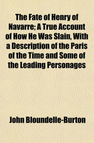 Cover of The Fate of Henry of Navarre; A True Account of How He Was Slain, with a Description of the Paris of the Time and Some of the Leading Personages