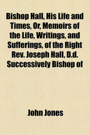 Cover of Bishop Hall, His Life and Times, Or, Memoirs of the Life, Writings, and Sufferings, of the Right REV. Joseph Hall, D.D. Successively Bishop of