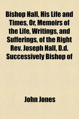 Book cover for Bishop Hall, His Life and Times, Or, Memoirs of the Life, Writings, and Sufferings, of the Right REV. Joseph Hall, D.D. Successively Bishop of