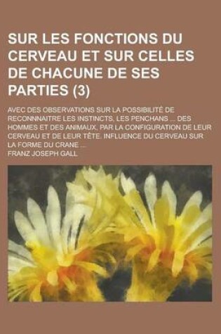 Cover of Sur Les Fonctions Du Cerveau Et Sur Celles de Chacune de Ses Parties; Avec Des Observations Sur La Possibilite de Reconnnaitre Les Instincts, Les Penc