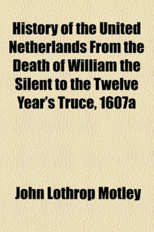 Cover of History of the United Netherlands from the Death of William the Silent to the Twelve Year's Truce, 1607a