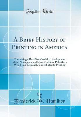 Book cover for A Brief History of Printing in America: Containing a Brief Sketch of the Development of the Newspaper and Some Notes on Publishers Who Have Especially Contributed to Printing (Classic Reprint)