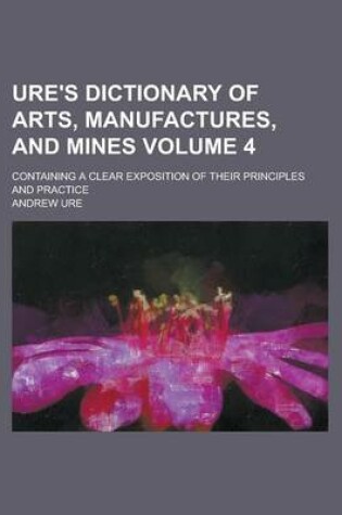 Cover of Ure's Dictionary of Arts, Manufactures, and Mines; Containing a Clear Exposition of Their Principles and Practice Volume 4