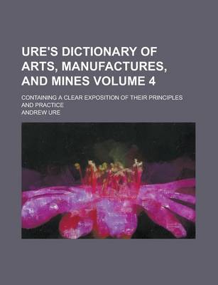 Book cover for Ure's Dictionary of Arts, Manufactures, and Mines; Containing a Clear Exposition of Their Principles and Practice Volume 4