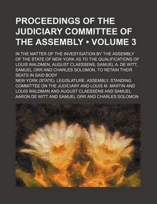 Book cover for Proceedings of the Judiciary Committee of the Assembly (Volume 3); In the Matter of the Investigation by the Assembly of the State of New York as to the Qualifications of Louis Waldmen, August Claessens, Samuel A. de Witt, Samuel Orr and Charles Solomon, t