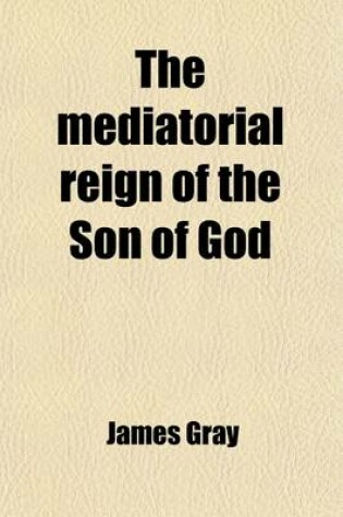 Cover of The Mediatorial Reign of the Son of God; Or the Absolute Ability and Willingness of Jesus Christ to Save All Mankind, Demonstrated from the Scriptures