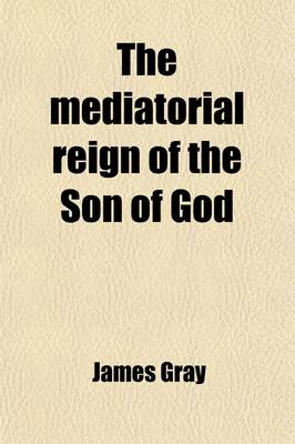 Book cover for The Mediatorial Reign of the Son of God; Or the Absolute Ability and Willingness of Jesus Christ to Save All Mankind, Demonstrated from the Scriptures