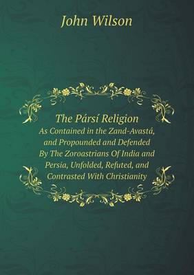 Book cover for The Pársí Religion As Contained in the Zand-Avastá, and Propounded and Defended By The Zoroastrians Of India and Persia, Unfolded, Refuted, and Contrasted With Christianity