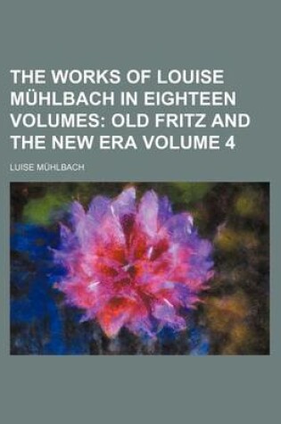 Cover of The Works of Louise Muhlbach in Eighteen Volumes Volume 4; Old Fritz and the New Era