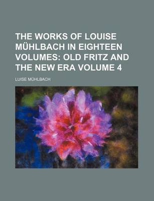 Book cover for The Works of Louise Muhlbach in Eighteen Volumes Volume 4; Old Fritz and the New Era