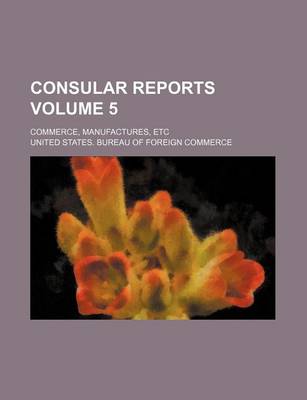 Book cover for Consular Reports Volume 5; Commerce, Manufactures, Etc