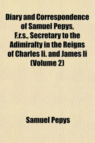 Cover of Diary and Correspondence of Samuel Pepys, F.R.S., Secretary to the Adimiralty in the Reigns of Charles II. and James II (Volume 2)
