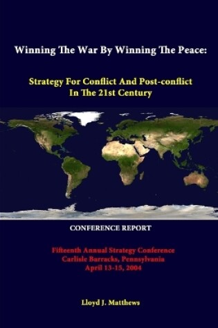 Cover of Winning the War by Winning the Peace: Strategy for Conflict and Post-Conflict in the 21st Century - Fifteenth Annual Strategy Conference Carlisle Barracks, Pennsylvania April 13-15, 2004 - Conference Report