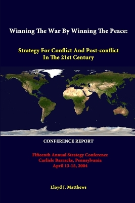 Book cover for Winning the War by Winning the Peace: Strategy for Conflict and Post-Conflict in the 21st Century - Fifteenth Annual Strategy Conference Carlisle Barracks, Pennsylvania April 13-15, 2004 - Conference Report