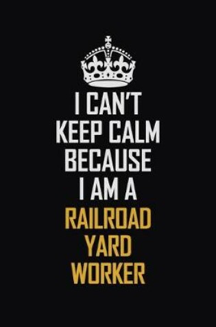 Cover of I Can't Keep Calm Because I Am A Railroad Yard Worker