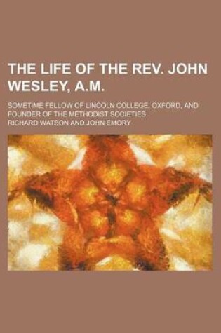 Cover of The Life of the REV. John Wesley, A.M.; Sometime Fellow of Lincoln College, Oxford, and Founder of the Methodist Societies