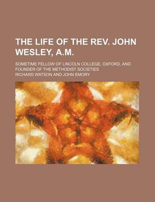 Book cover for The Life of the REV. John Wesley, A.M.; Sometime Fellow of Lincoln College, Oxford, and Founder of the Methodist Societies