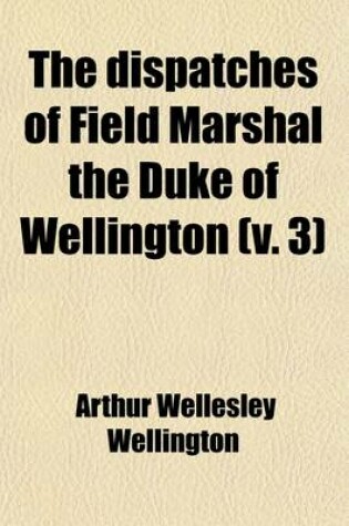 Cover of The Dispatches of Field Marshal the Duke of Wellington (Volume 3); During His Various Campaigns in India, Denmark, Portugal, Spain, the Low Countries, and France