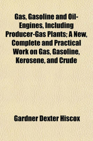 Cover of Gas, Gasoline and Oil-Engines, Including Producer-Gas Plants; A New, Complete and Practical Work on Gas, Gasoline, Kerosene, and Crude