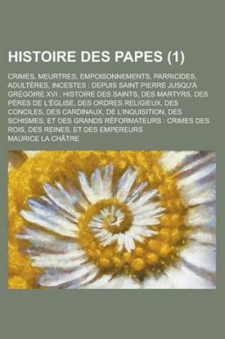 Cover of Histoire Des Papes (1); Crimes, Meurtres, Empoisonnements, Parricides, Adulteres, Incestes Depuis Saint Pierre Jusqu' a Gregoire XVI Histoire Des Sain